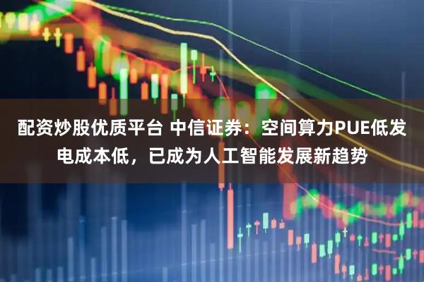 配資炒股優質平臺 中信證券：空間算力PUE低發電成本低，已成為人工智能發展新趨勢